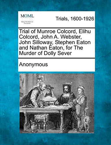 Trial of Munroe Colcord, Elihu Colcord, John A. Webster, John Silloway, Stephen Eaton and Nathan Eaton, for the Murder of Dolly Sever