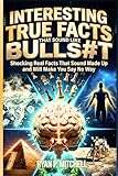 INTERESTING TRUE FACTS THAT SOUND LIKE BULLSHIT: Shocking Real Facts That Sound Made Up and Will Make You Say No Way