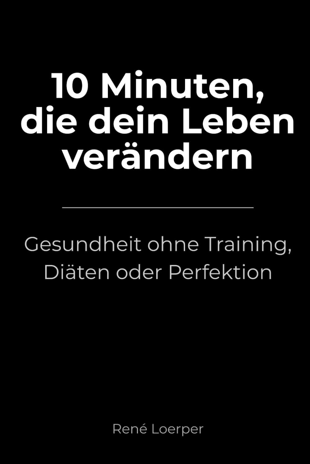 10 Minuten, die dein Leben verändern: Gesundheit ohne Training, Diäten oder Perfektion