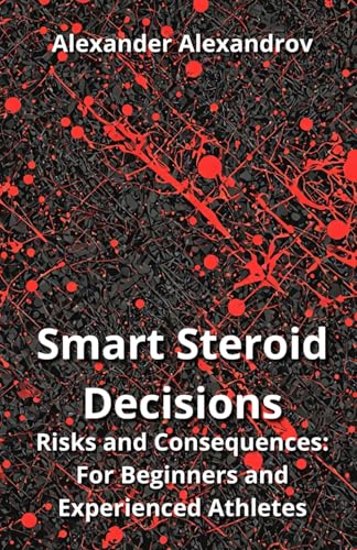 Smart Steroid Decisions, Risks and Consequences: For Beginners and Experienced...
