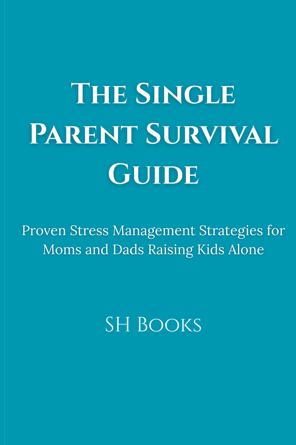The Single Parent Survival Guide: Proven Stress Management Strategies for Moms and Dads Raising Kids Alone | Calm and Confident Single Parenting