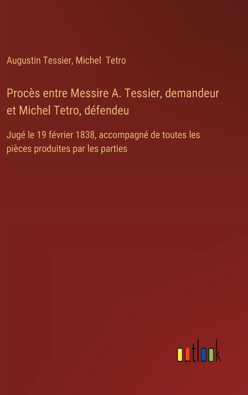 Procès entre Messire A. Tessier, demandeur et Michel Tetro, défendeu: Jugé le 19 février 1838, accompagné de toutes les pièces produites par les parties