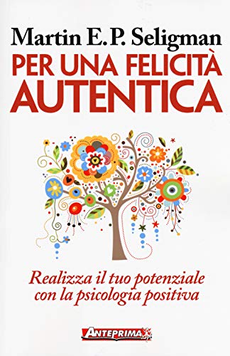 Per una felicità autentica. Realizza il tuo potenziale con la psicologia positiv
