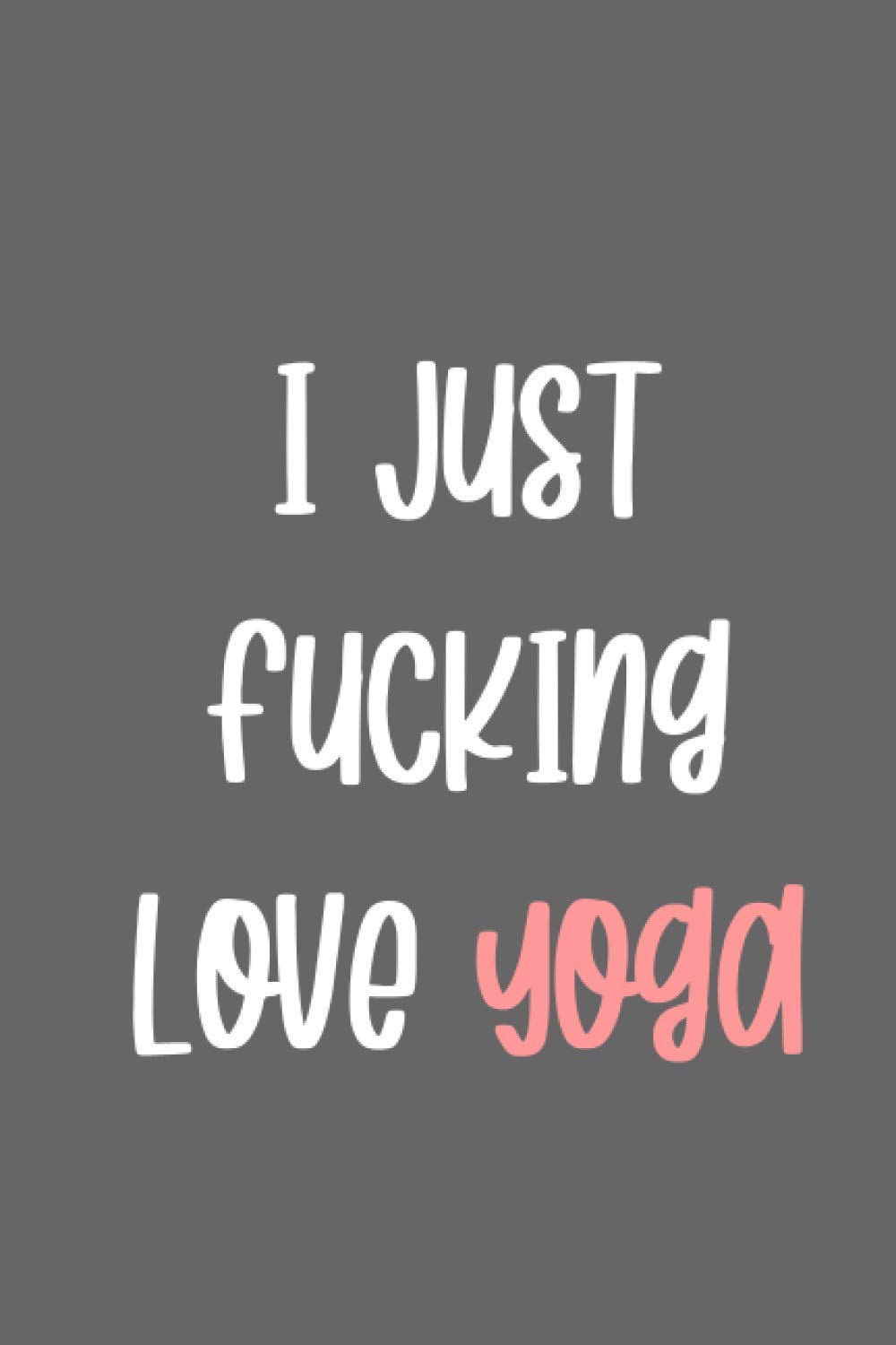 I Just Fucking Love Yoga: Lined Journal for Notes, Thoughts, Reminders, Lists to do, Planning - Yoga Lover Gift