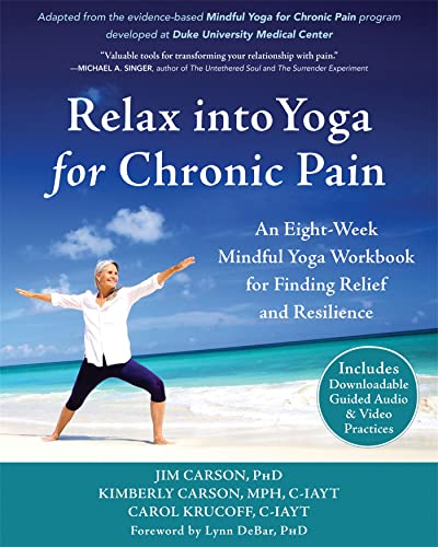 Relax into Yoga for Chronic Pain: An Eight-Week Mindful Yoga Workbook for Finding Relief and Resilience: Carson PhD, Jim, Carson MPH C-IAYT, Kimberly, Krucoff C-IAYT, Carol, DeBar PhD, Lynn