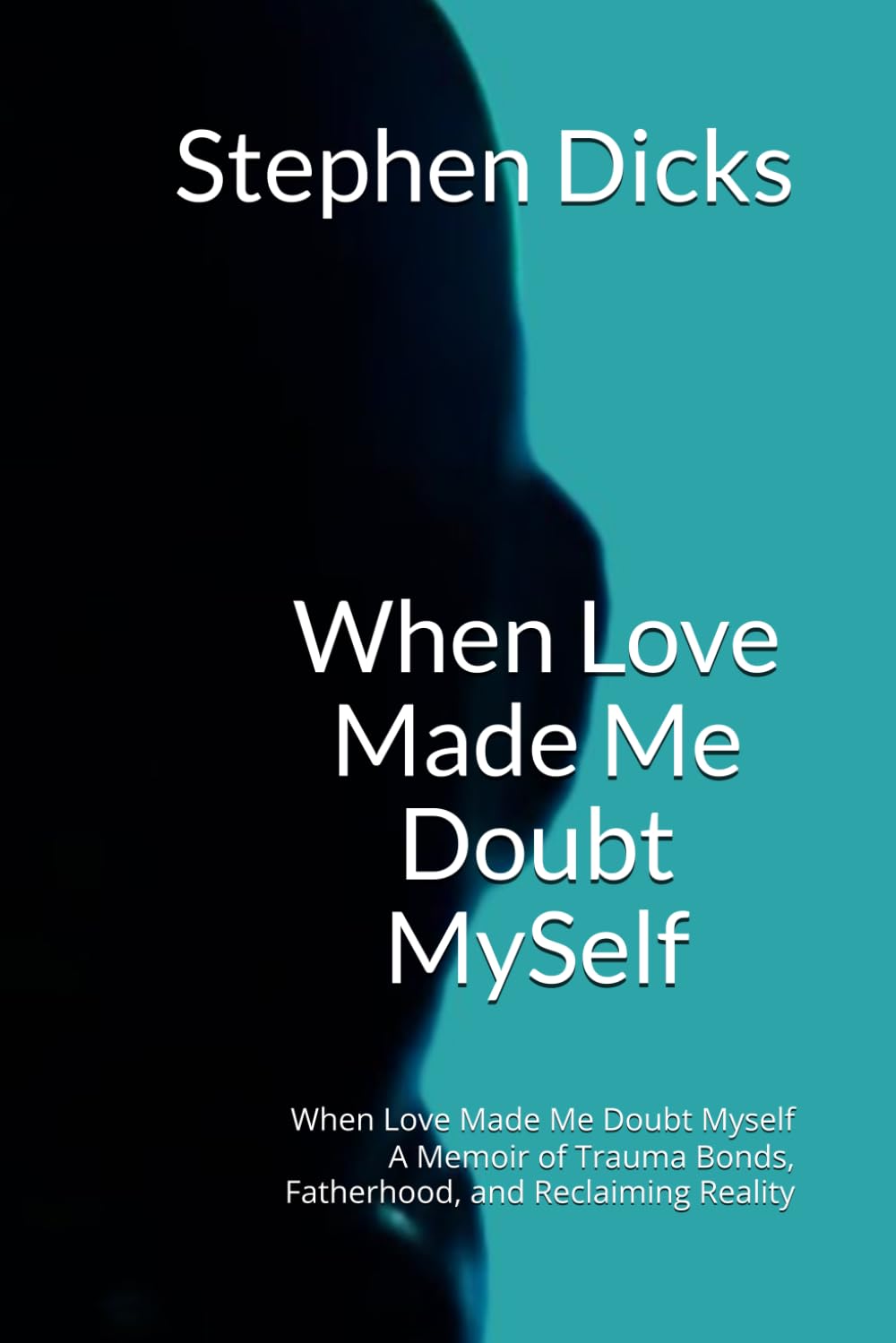 When Love Made Me Doubt MySelf: When Love Made Me Doubt Myself A Memoir of Trauma Bonds, Fatherhood, and Reclaiming Reality
