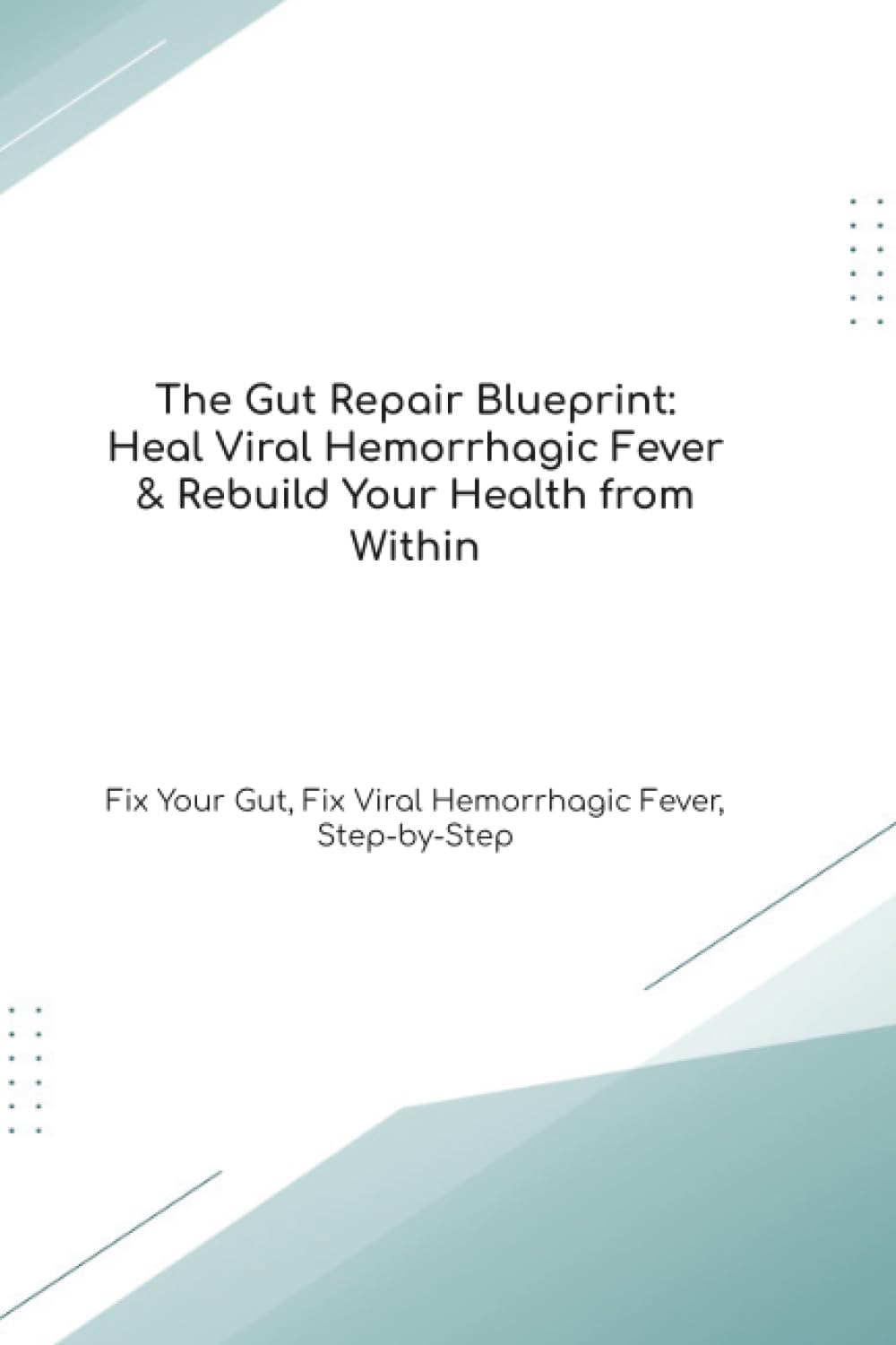 The Gut Repair Blueprint: Heal Viral Hemorrhagic Fever & Rebuild Your Health from Within Fix Your Gut, Fix Viral Hemorrhagic Fever, Step-by-Step (The Gut Healing Blueprint)