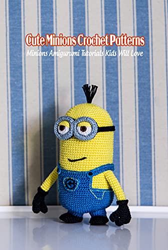 Cute Minions Crochet Patterns: Minions Amigurumi Tutorials Kids Will Love: Crochet Cute Minions