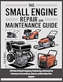 The Small Engine Repair And Maintenance Guide: A DIY Hands-On Manual for Diagnosing, Troubleshooting, and Restoring Peak Performance to Your Lawn Mowers, ... Power (The Everything Essential Guides)