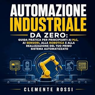 Automazione industriale da zero: Guida pratica per principianti ai PLC, ai sensori, alla robotica e alla realizzazione del tu
