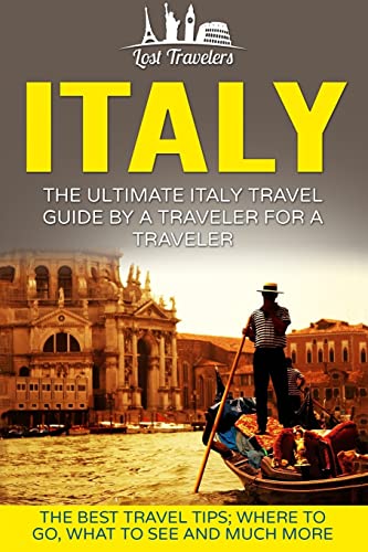 Italy: The Ultimate Italy Travel Guide By A Traveler For A Traveler: The Best Travel Tips; Where To Go, What To See And Much More (Lost Travelers Guide, Rome, Milan, Venice, Italy Travel Guide)