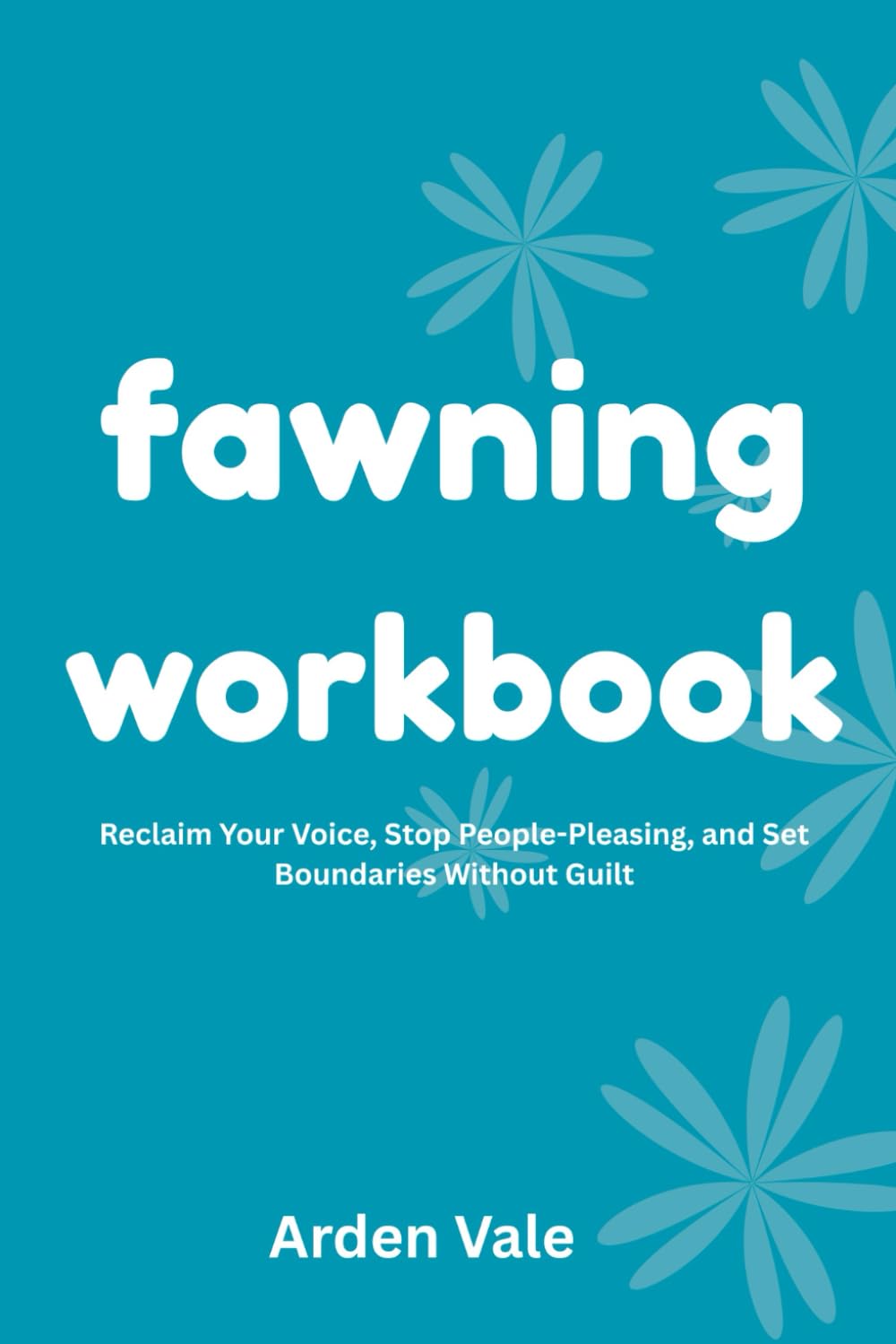 Fawning Workbook: Reclaim Your Voice, Stop People-Pleasing, and Set Boundaries Without Guilt