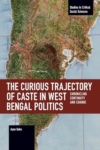 The Curious Trajectory of Caste in West Bengal Politics: Chronicling Continuity and Change (Studies in Critical Social Sciences)