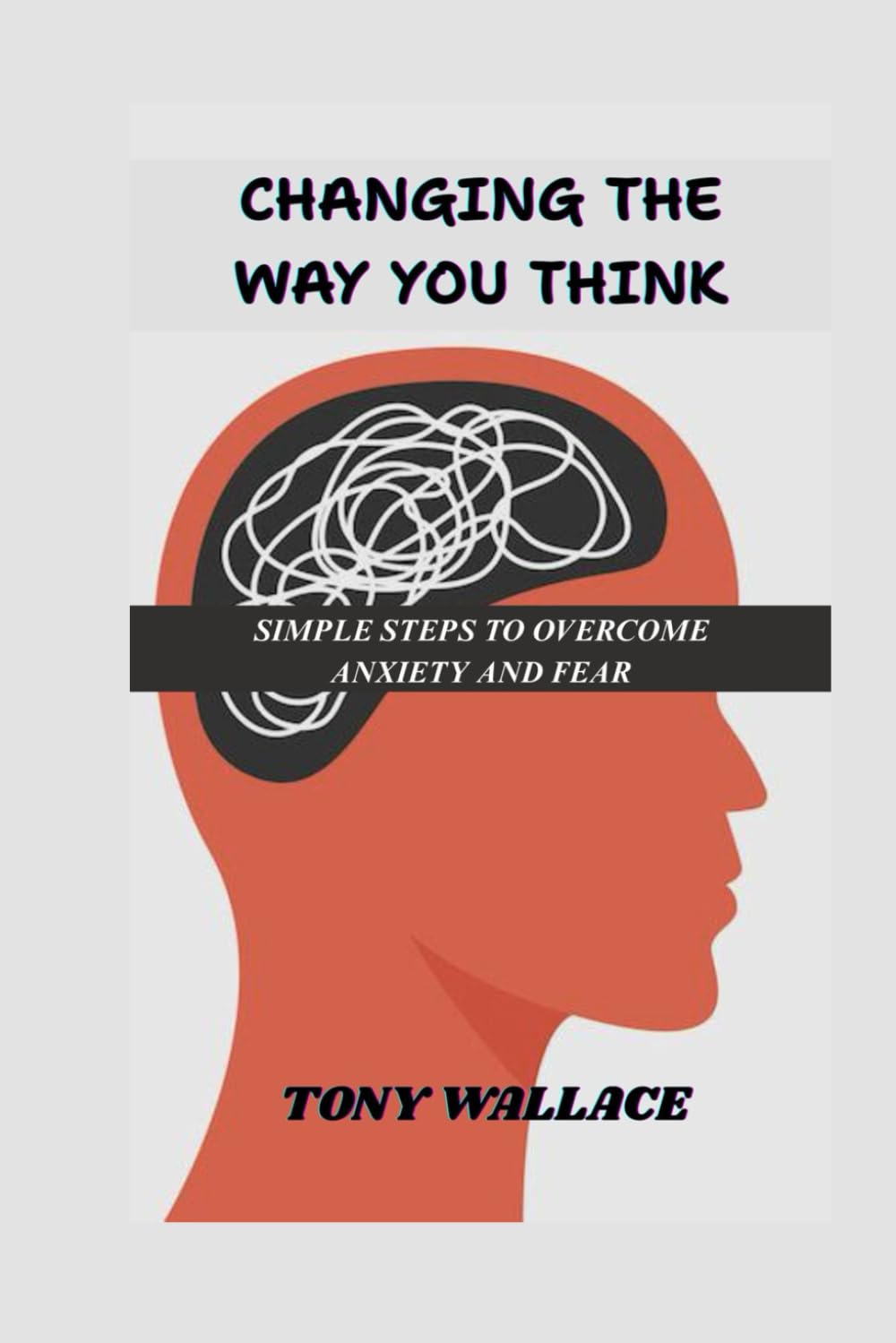 CHANGE THE WAY YOU THINK: SIMPLE STEPS TO OVERCOME ANXIETY AND FEAR