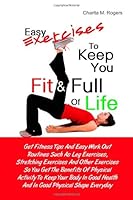 Easy Exercises To Keep You Fit & Full of Life: Get Fitness Tips And Easy Work Out Routines Such As Leg Exercises, Stretching Exercises And Other ... Health And In Good Physical Shape Everyday 1456532502 Book Cover
