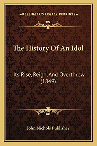 The History Of An Idol: Its Rise, Reign, And Overthrow (1849)