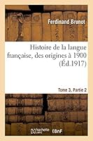 Histoire de La Langue Franaaise, Des Origines a 1900 Tome 3, Partie 2 201351400X Book Cover