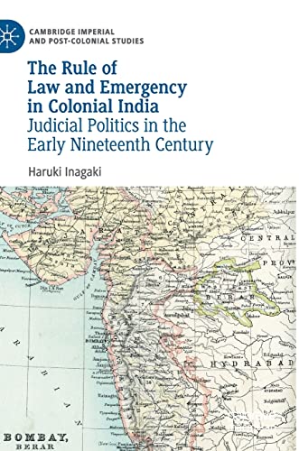 The Rule of Law and Emergency in Colonial India: Judicial Politics in the Early Nineteenth Century (Cambridge Imperial and Post-Colonial Studies)