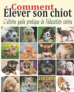 Comment élever son chiot: L’ultime guide pratique de l'éducation canine : Comment choisir, socialiser et éduquer son chiot pas à pas, mois par mois, avec les bases d'un dressage rapide et efficace