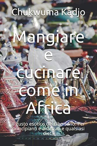 Mangiare e cucinare come in Africa: Il gusto esotico del cibo sano. Per principianti e avanzati e qualsiasi dieta