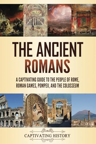 The Ancient Romans: A Captivating Guide to the People of Rome, Roman Games, Pompeii, and the Colosseum (Exploring Rome’s Past)