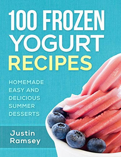 100 Frozen Yogurt Recipes: Homemade Easy and Delicious Summer Desserts (Healthy Collection of Ice Frozen Yogurt)
