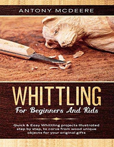 Whittling for Beginners and Kids: The New Whittling Book, Whittling Projects and Patterns illustrated step by step, to Carve from Wood unique Objects for your original Gifts (Carving Wood Collection)