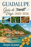 GUADALUPE GUÍA DE VIAJE 2025 – 2026: Explore el paraíso escondido del Caribe francés con secretos locales, playas impresionantes, hallazgos gastronómicos y aventuras culturales