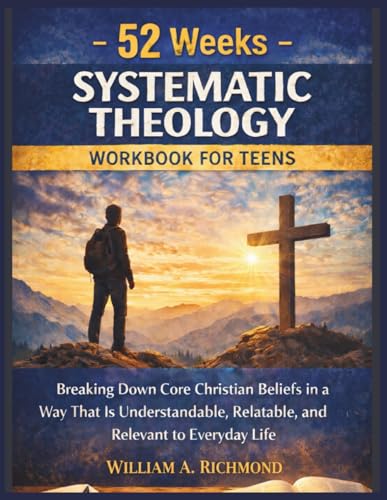 52 Weeks Systematic Theology Workbook for Teens: Breaking Down Core Christian Beliefs in a Way That Is Understandable, Relatable, and Relevant to Everyday Life