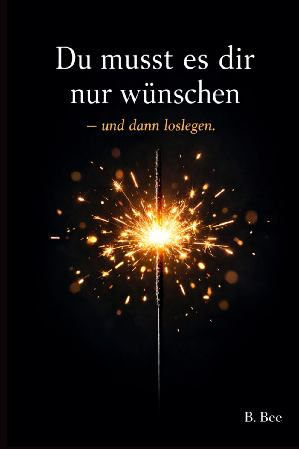 Du musst es dir nur wünschen – und dann loslegen: Ein Buch über Veränderung, Mut und den ersten Schritt