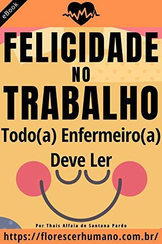 Felicidade no Trabalho da Enfermagem: O Livro que Todo(a) Enfermeiro(a) Deve Ler. (Cliência e Felici