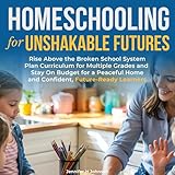  Homeschooling for Unshakable Futures: Rise Above the Broken School System, Plan Curriculum for Multiple Grades, and Stay on Budget for a Peaceful Home and Confident, Future-Ready Learners