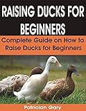 RAISING DUCKS FOR BEGINNERS: Complete Guide on How to Raise Ducks for Beginners
