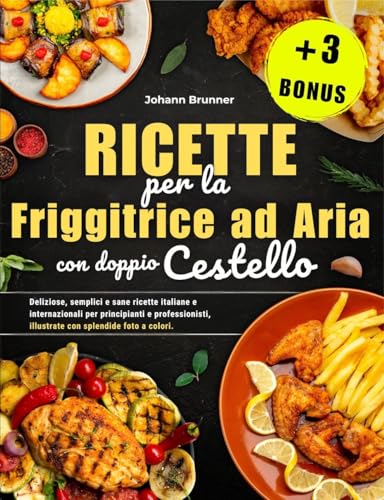Ricette per la Friggitrice ad Aria con doppio Cestello: Deliziose, semplici e salutari ricette italiane e internazionali per principianti e professionisti, illustrate con bellissime immagini a colori