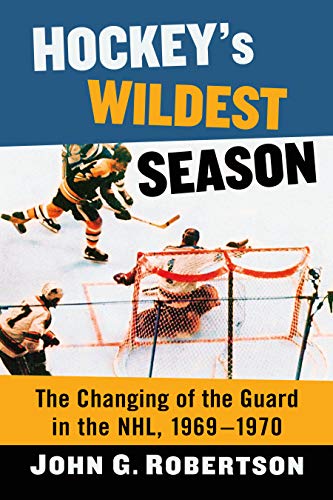 Hockey's Wildest Season: The Changing of the Guard in the NHL, 1969-1970 by [John G. Robertson]