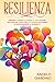 Resilienza: Impara a usare la Mente a tuo favore per Gestire ogni crisi, Ottenere successo e Raggiungere la serenità