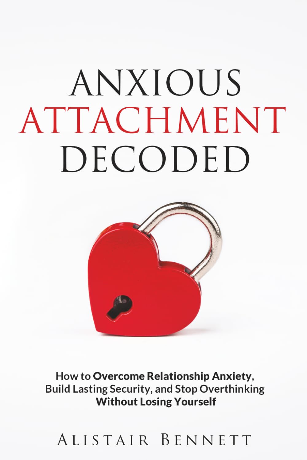 Anxious Attachment Decoded: How to Overcome Relationship Anxiety, Build Lasting Security, and Stop Overthinking Without Losing Yourself (The Attachment Decoded Series)