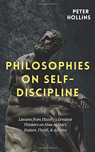 Philosophies on Self-Discipline: Lessons from History’s Greatest Thinkers on How to Start, Endure, Finish, & Achieve (Live a Disciplined Life)