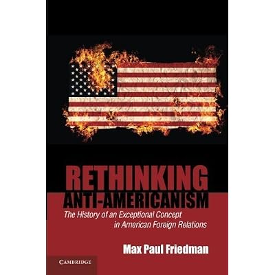 Rethinking Anti-Americanism: The History of an Exceptional Concept in American Foreign Relations by Max Paul Friedman
