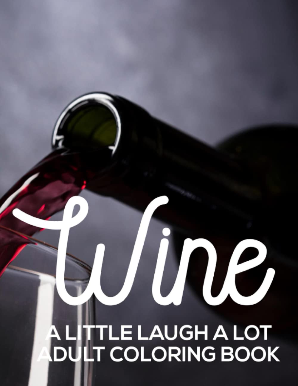 Wine A Little Laugh A Lot Adult Coloring Book: Stress Relieving Coloring Book For Wine Lovers, Pages With Illustrations Of Wine To Color And Quotes To Laugh At