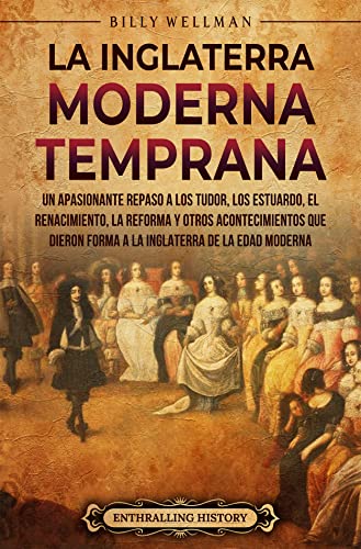 La Inglaterra moderna temprana: Un apasionante repaso a los Tudor, los Estuardo, el Renacimiento,...