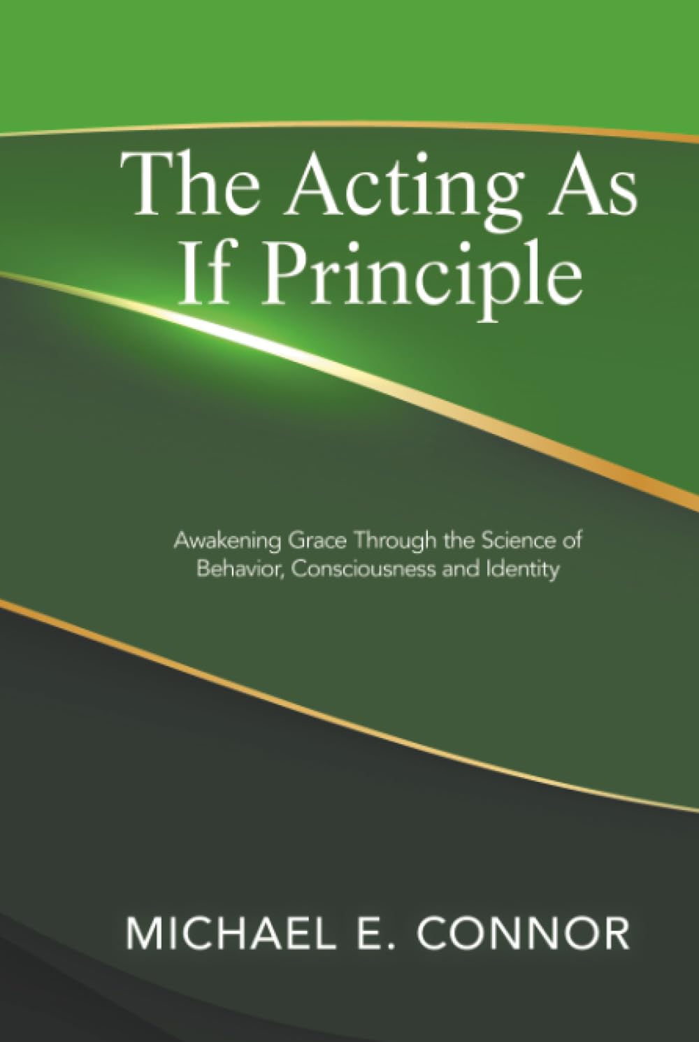 The Acting As If Principle: Awakening Grace Through the Science of Behavior, Consciousness and Identity