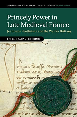 Princely Power in Late Medieval France: Jeanne de Penthièvre and the War for Brittany (Cambridge Studies in Medieval Life and Thought: Fourth Series)
