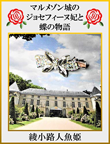 マルメゾン城のジョセフィーヌ妃と蝶の物語 パリの西郊外に実在するマルメゾン城で起きた素敵な物語 マーブルホールのバラと蝶の物語 綾小路人魚姫 小説 文芸 Kindleストア Amazon
