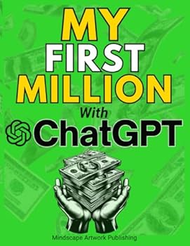 MY FIRST MILLION With ChatGPT: How to Make Money Online Using Artificial Intelligence. Achieve Business Success with a Blueprint to Master ChatGPT and Profit from Millionaire Prompts