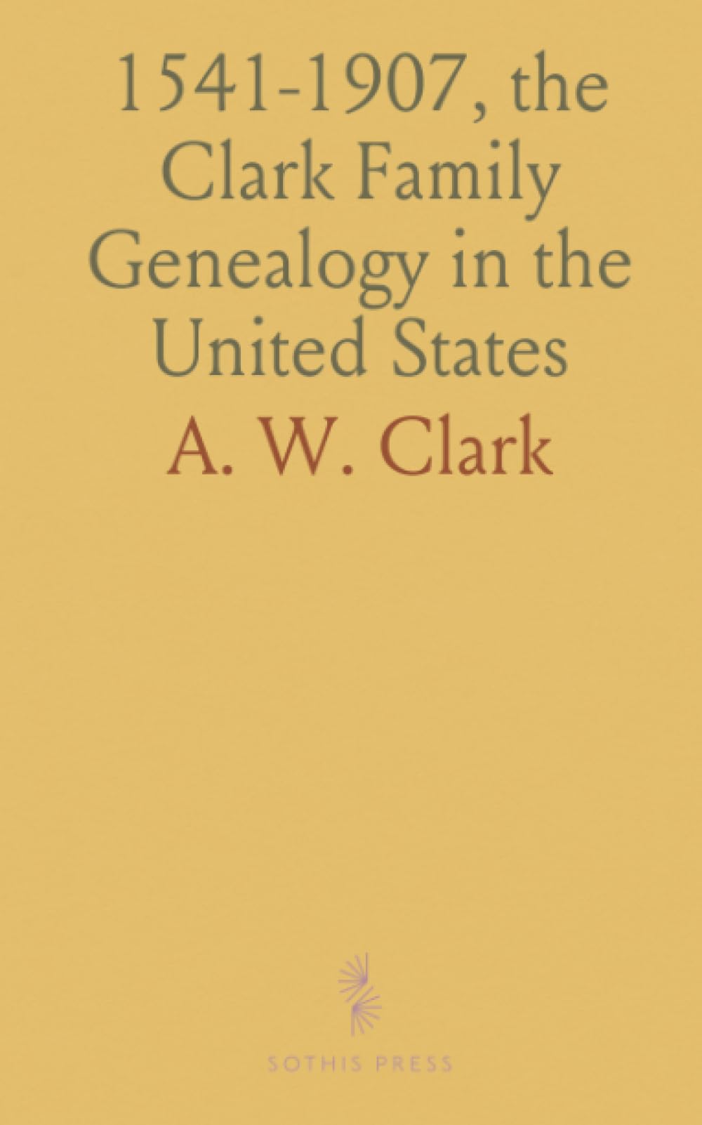 1541-1907, the Clark Family Genealogy in the United States: A Genealogical Record Showing Sources of the English Ancestors