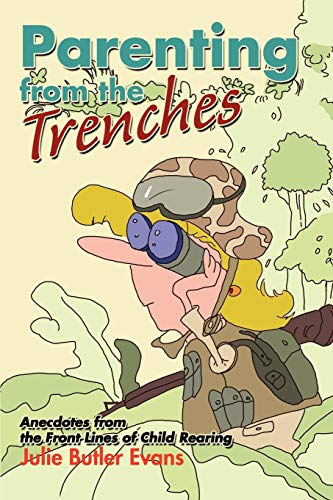 Parenting From The Trenches: Tales Of Survival From The Front Lines Of Child Rearing
