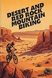 Desert And Red Rock Mountain Biking: Epic Trails, Technical Rides, And Adventure In...