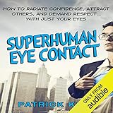 Superhuman Eye Contact: How to Radiate Confidence, Attract Others, and Demand Respect...with Just Your Eyes