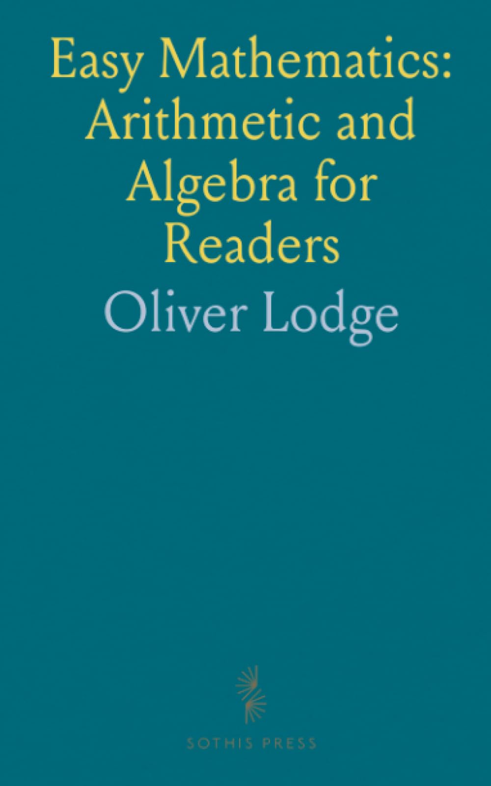 Easy Mathematics: Arithmetic and Algebra for Readers: Being an Elementary Treatise Addressed to Teachers, Parents, Self-Taught Students